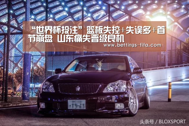 “世界杯投注”篮板失控+失误多+首节崩盘 山东痛失晋级良机(图3) 世界杯投注