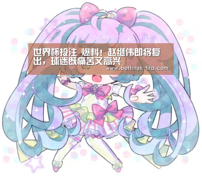 世界杯投注_爆料！赵继伟即将复出，球迷既痛苦又高兴