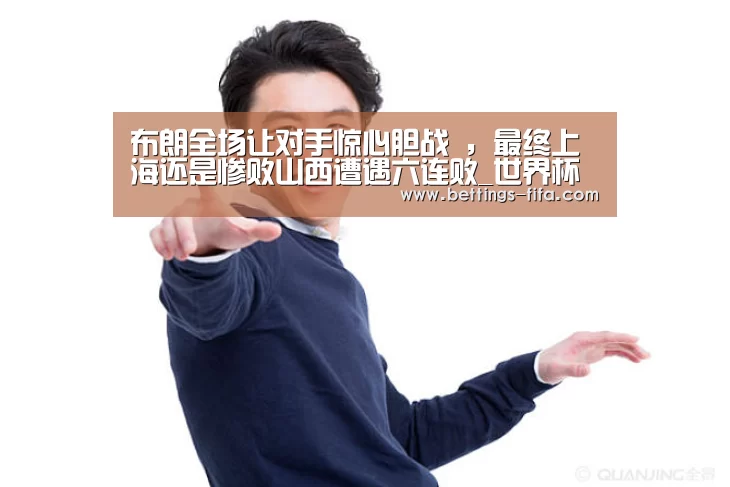 布朗全场让对手惊心胆战 ,最终上海还是惨败山西遭遇六连败_世界杯投注(图3) 世界杯投注