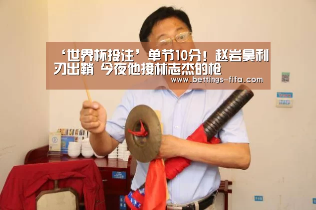 ‘世界杯投注’单节10分！赵岩昊利刃出鞘 今夜他接林志杰的枪