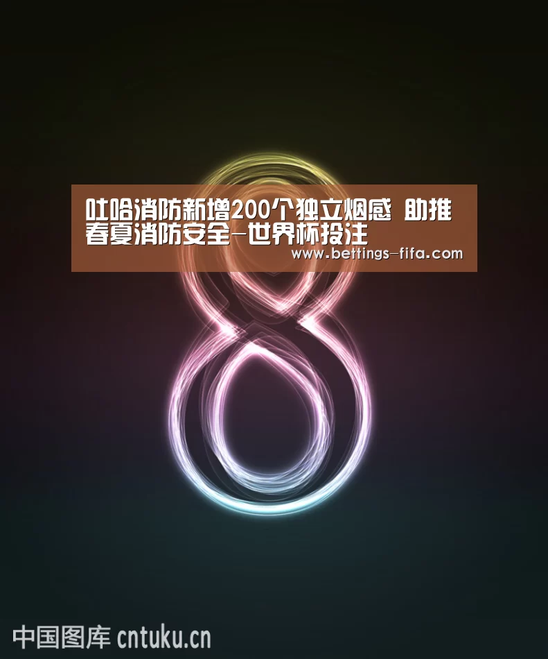 吐哈消防新增200个独立烟感 助推春夏消防安全-世界杯投注