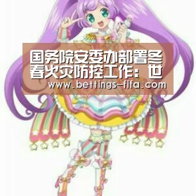 国务院安委办部署冬春火灾防控工作:世界杯投注