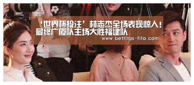 ‘世界杯投注’林志杰全场表现惊人！最终广厦队主场大胜福建队