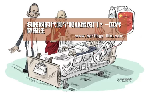 物联网时代哪个职业最热门？-世界杯投注