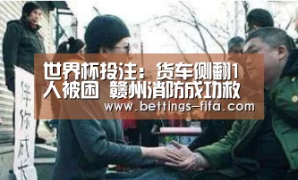 世界杯投注：货车侧翻1人被困  赣州消防成功救出