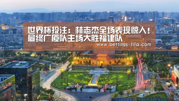 世界杯投注：林志杰全场表现惊人！最终广厦队主场大胜福建队