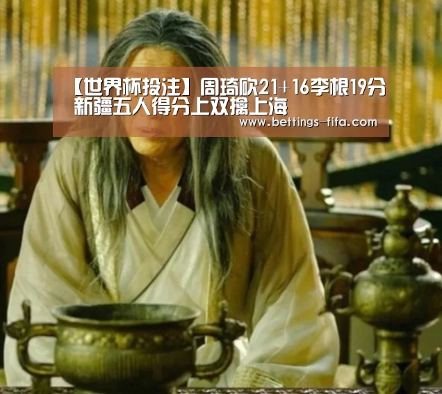 【世界杯投注】周琦砍21+16李根19分 新疆五人得分上双擒上海(图4) 世界杯投注